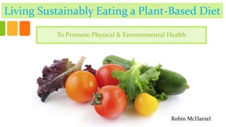Living Sustainably Eating a Plant-Based Diet
To Promote Physical & Environmental Health
Robin McDaniel
 