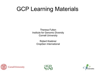 GCP Learning Materials
Theresa Fulton
Institute for Genomic Diversity
Cornell University
Robert Koebner
CropGen International
 