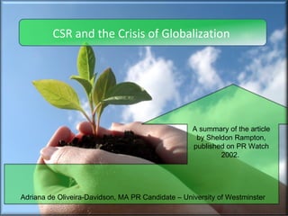 Adriana de Oliveira-Davidson, MA PR Candidate – University of Westminster A summary of the article by Sheldon Rampton, published on PR Watch 2002.  CSR and the Crisis of Globalization  