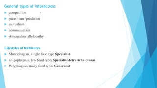 General types of interactions
 competition -
 parasitism / predation
 mutualism
 commensalism
 Amensalism allelopathy
Lifestyles of herbivores
 Monophagous, single food type Specialist
 Oligophagous, few food types Specialist-tetranicha evansi
 Polyphagous, many food types Generalist
 