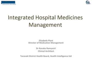 Integrated Hospital Medicines
        Management

                       Elizabeth Plant
            Director of Medication Management

                     Dr Kanaka Ramyasiri
                      Clinical Architect

    Taranaki District Health Board, Health Intelligence Ltd
 