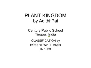PLANT KINGDOM by Adithi Pai Century Public School Tirupur, India CLASSIFICATION by ROBERT WHITTAKER IN 1969 
