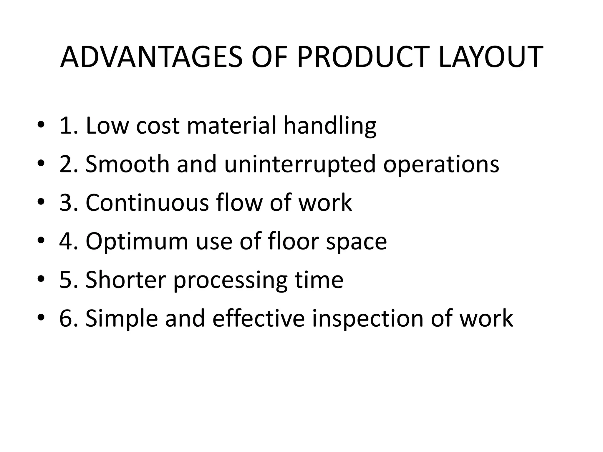 ADVANTAGES OF PRODUCT LAYOUT1. Low cost material handling2. Smooth and uninterrupted operations3. Continuous flow of work4. Optimum use of floor space5. Shorter processing time6. Simple and effective inspection of work