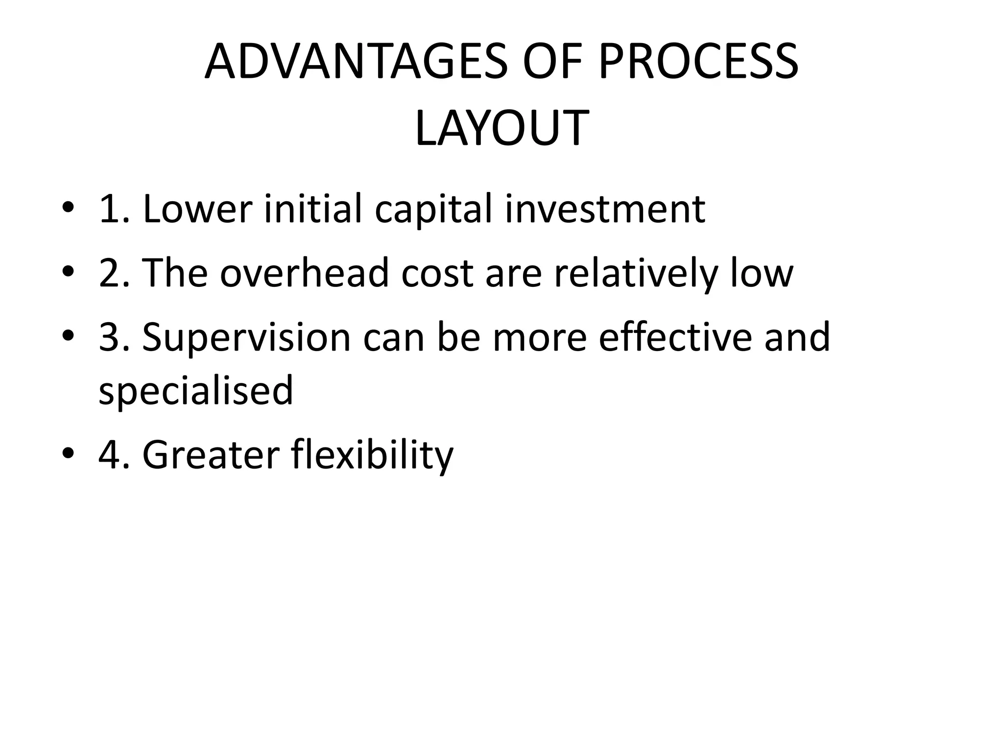 ADVANTAGES OF PROCESSLAYOUT1. Lower initial capital investment2. The overhead cost are relatively low3. Supervision can be more effective and specialised4. Greater flexibility