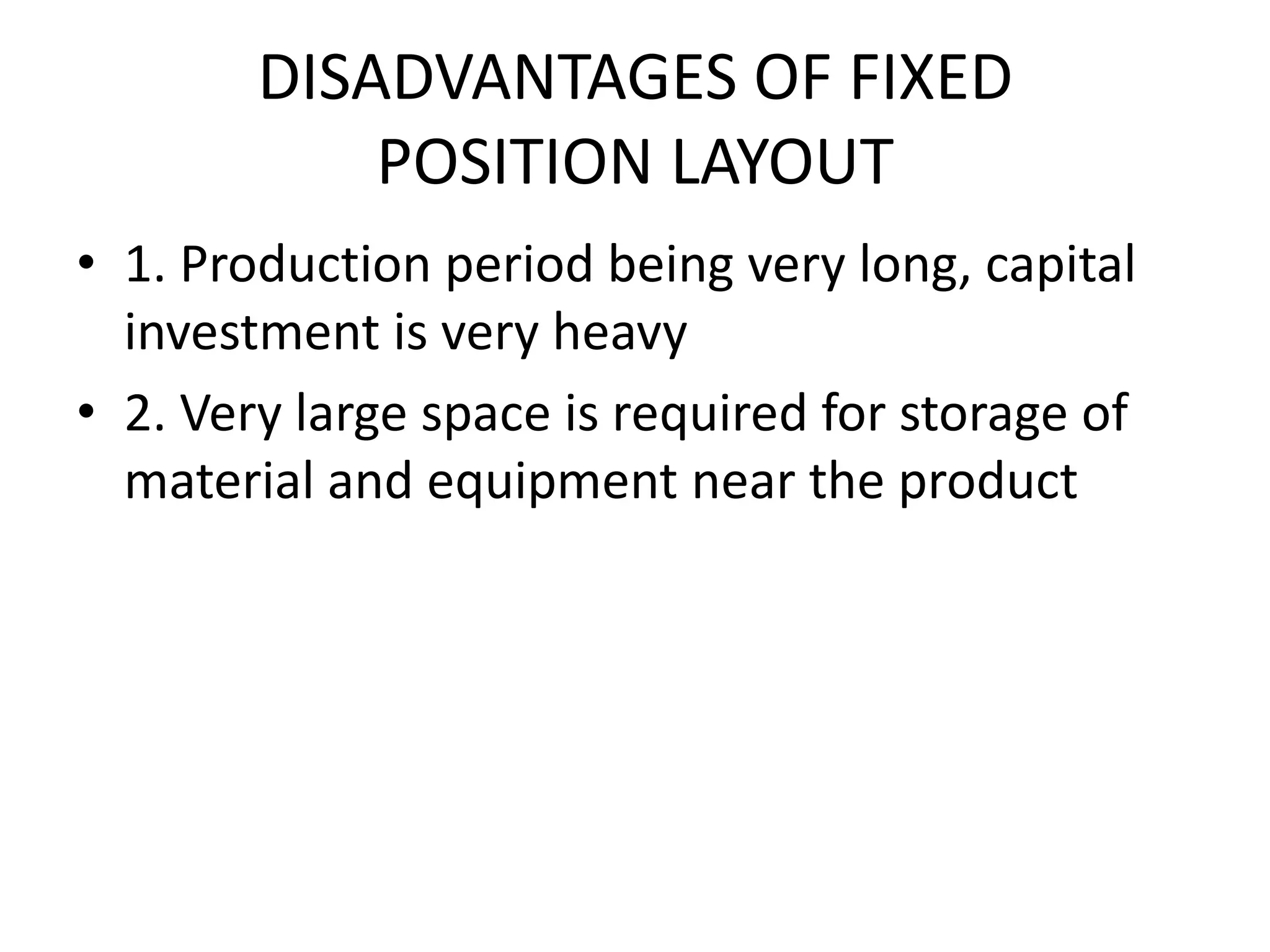 DISADVANTAGES OF FIXEDPOSITION LAYOUT1. Production period being very long, capital investment is very heavy2. Very large space is required for storage of material and equipment near the product
