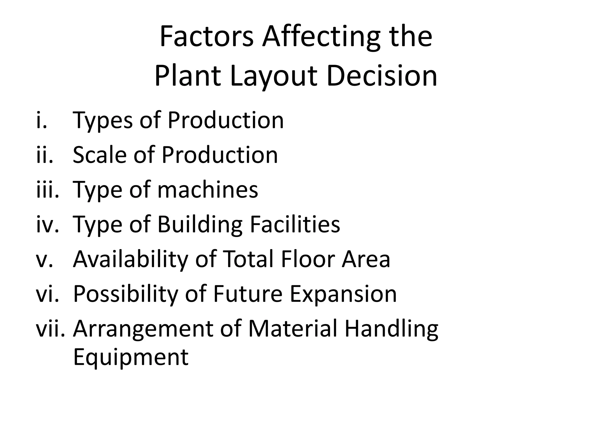 Factors Affecting thePlant Layout DecisionTypes of ProductionScale of ProductionType of machinesType of Building FacilitiesAvailability of Total Floor AreaPossibility of Future ExpansionArrangement of Material Handling Equipment