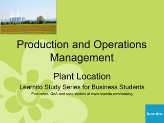 Production and Operations
Management
Plant Location
Learnito Study Series for Business Students
Find notes, QnA and case studies at www.learnito.com/catalog
 