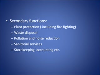 Secondary functions: Plant protection ( including fire fighting) Waste disposal Pollution and noise reduction Sanitorial services Storekeeping, accounting etc. 