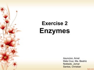 Exercise 2
Enzymes
Asuncion, Arnel
Dela Cruz, Ma. Beatriz
Noblado, Jomar
Santos, Christian
 