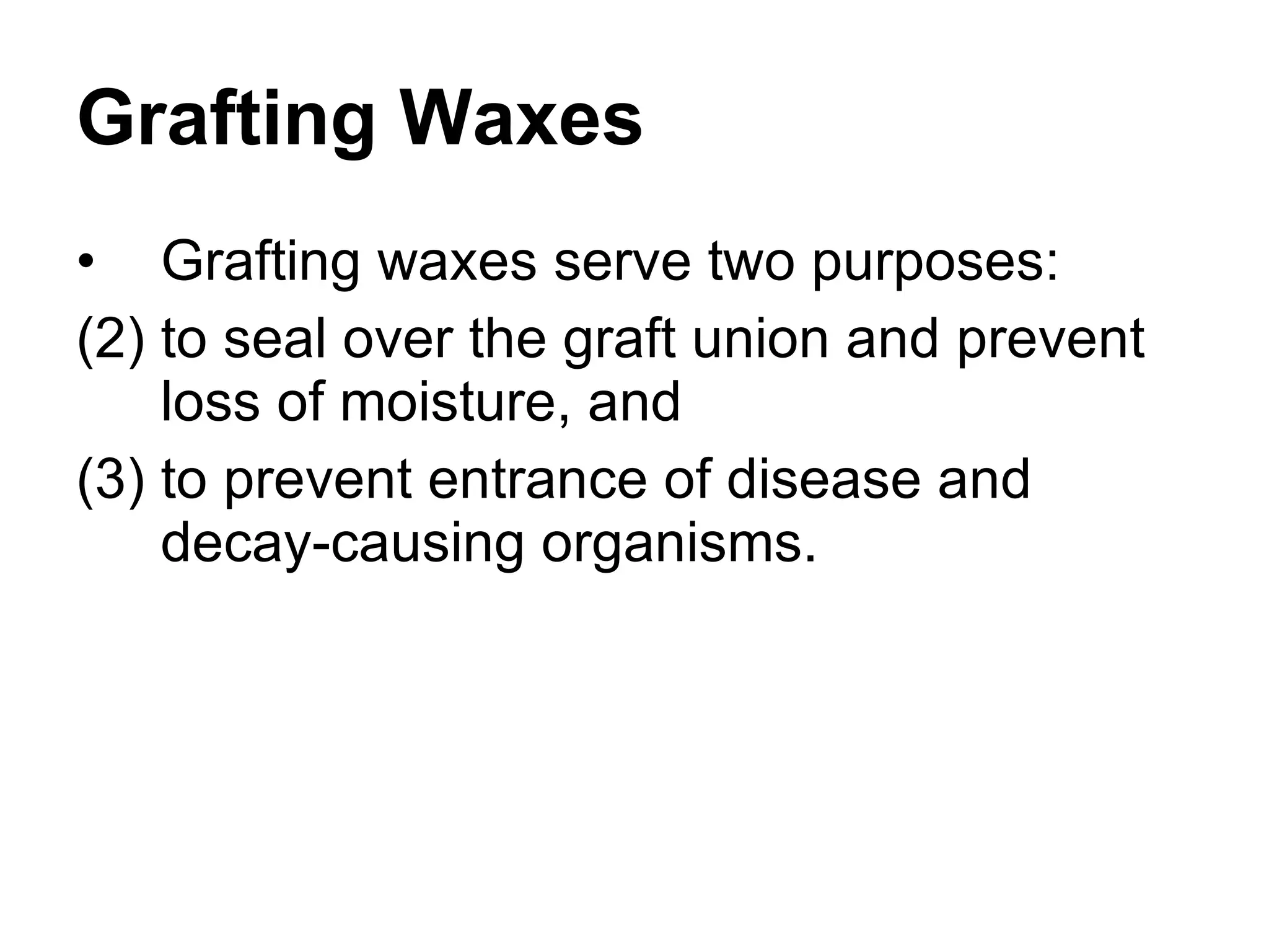 Grafting Waxes Grafting waxes serve two purposes:  to seal over the graft union and prevent loss of moisture, and  to prevent entrance of disease and decay-causing organisms.  