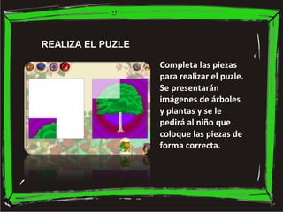 REALIZA EL PUZLE Completa las piezas para realizar el puzle. Se presentarán imágenes de árboles y plantas y se le pedirá a...