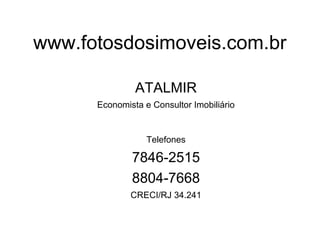 www.fotosdosimoveis.com.br

               ATALMIR
      Economista e Consultor Imobiliário


                  Telefones

              7846-2515
              8804-7668
              CRECI/RJ 34.241
 