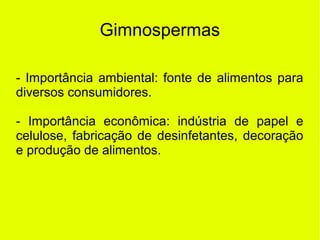 Gimnospermas
- Importância ambiental: fonte de alimentos para
diversos consumidores.
- Importância econômica: indústria de papel e
celulose, fabricação de desinfetantes, decoração
e produção de alimentos.
 