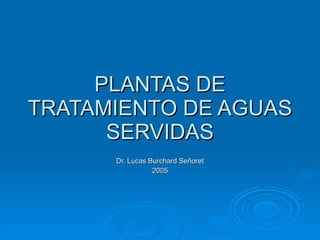 PLANTAS DE TRATAMIENTO DE AGUAS SERVIDAS Dr. Lucas Burchard Señoret 2005 