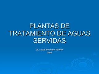 PLANTAS DE TRATAMIENTO DE AGUAS SERVIDAS Dr. Lucas Burchard Señoret 2005 
