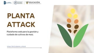 PLANTA
ATTACK
Plataforma web para la gestión y
cuidado de cultivos de maíz.
https://bit.ly/planta_attack
 