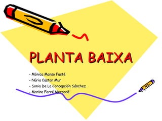 PLANTA BAIXA - Mònica Manso Fusté - Núria Castan Mur - Sonia De La Concepción Sánchez - Marina Ferré Mercadé 