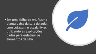 •Em uma folha de A4, fazer a
planta baixa da sala de aula,
com cotagem e escala livre,
utilizando as explicações
dadas para enfatizar os
elementos da sala.
 