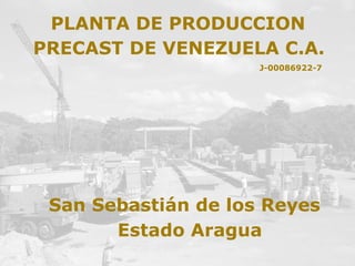PRECAST DE VENEZUELA C.A.
J-00086922-7
PLANTA DE PRODUCCION
San Sebastián de los Reyes
Estado Aragua
 