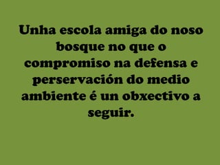 Unha escola amiga do noso
    bosque no que o
compromiso na defensa e
 perservación do medio
ambiente é un obxectivo a
         seguir.
 