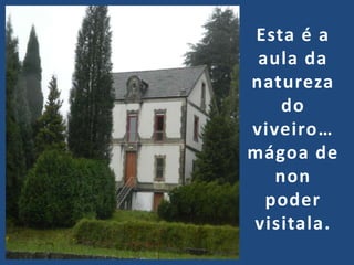 Esta é a
 aula da
natureza
    do
viveiro…
mágoa de
   non
  poder
visitala.
 