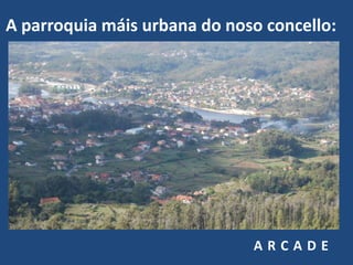 A parroquia máis urbana do noso concello:




                              ARCADE
 