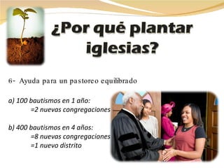 6-  Ayuda para un pastoreo equilibrado   a) 100 bautismos en 1 año: =2 nuevas congregaciones b) 400 bautismos en 4 años: =8 nuevas congregaciones =1 nuevo distrito 