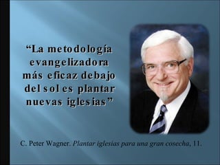 “ La metodología evangelizadora más eficaz debajo del sol es plantar nuevas iglesias” C. Peter Wagner.  Plantar iglesias para una gran cosecha , 11. 