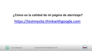 www.bestmarketingtalent.com57	3174009139
¿Cómo es la calidad de mi página de aterrizaje?
https://testmysite.thinkwithgoogle.com
 