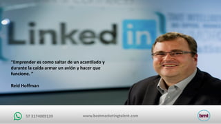 www.bestmarketingtalent.com57	3174009139
“Emprender	es	como	saltar	de	un	acantilado	y	
durante	la	caída	armar	un	avión	y	hacer	que	
funcione.	”
Reid Hoffman
 
