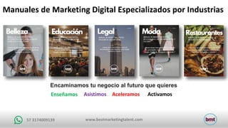 www.bestmarketingtalent.com57	3174009139
Encaminamos tu negocio al futuro que quieres
Enseñamos Asistimos Aceleramos Activamos
Manuales	de	Marketing	Digital	Especializados	por	Industrias	
 