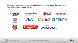 www.bestmarketingtalent.com57	3174009139
Algunas	empresas	que	han	confiado	la	capacitación	y	certificación	de	su	
talento	humano	con	nosotros.
 