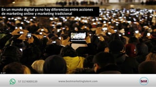 www.bestmarketingtalent.com57	3174009139
En	un	mundo	digital	ya	no	hay	diferencias	entre	acciones	
de	marketing	online	y	marketing	tradicional
 
