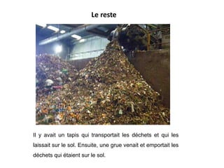 Le reste
Il y avait un tapis qui transportait les déchets et qui les
laissait sur le sol. Ensuite, une grue venait et emportait les
déchets qui étaient sur le sol.
 