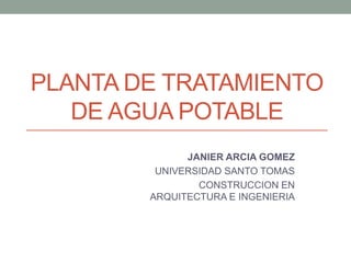 PLANTA DE TRATAMIENTO
DE AGUA POTABLE
JANIER ARCIA GOMEZ
UNIVERSIDAD SANTO TOMAS
CONSTRUCCION EN
ARQUITECTURA E INGENIERIA
 