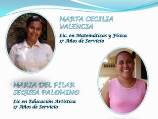 MARTA CECILIAVALENCIALic. en Matemáticas y Física17 Años de ServicioMARIA DEL PILARSEQUEA PALOMINOLic en Educación Artística17 Años de Servicio