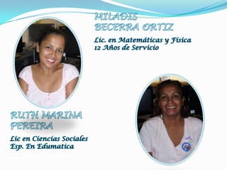 MILADISBECERRA ORTIZLic. en Matemáticas y Física12 Años de ServicioRUTH MARINAPEREIRALic en Ciencias SocialesEsp. En Edumatica35 Años de Servicio