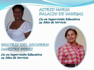 ASTRID MARIAPALACIO DE VANEGASLic en Supervisión Educativa39 Años de ServicioBEATRIZ DEL SOCORROMAESTRE PEREZLic en Supervisión Educativa29 Años de Servicio