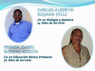 CARLOS ALBERTOROJANO FILLSLic en Biología y Química14 Años de ServicioERENIA ISABELBARROS ACOSTALic en Educación Básica Primaria38 Años de Servicio