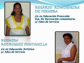 ROSARIO  RIVADENEIRA DE TERNERALic en Educación PreescolarEsp. En Recreación comunitaria32 Años de ServicioROSMIRARODRIGUEZ FONTANILLALic en Educación Artística37 Años de Servicio