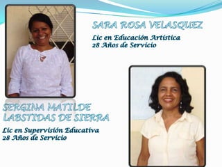 SARA ROSA VELASQUEZLic en Educación Artística 28 Años de ServicioSERGINA MATILDELABSTIDAS DE SIERRALic en Supervisión Educativa28 Años de Servicio