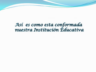 Así  es como esta conformadanuestra Institución Educativa