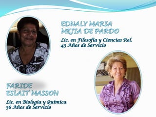 EDNALY MARIAMEJIA DE PARDOLic. en Filosofía y Ciencias Rel.43 Años de ServicioFARIDE ESLAIT MASSONLic. en Biología y Química36 Años de Servicio