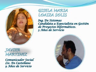 GISELA MARIALOAIZA SOLISIng. De SistemasCandidata a Especialista en Gestión de Proyectos Informáticos.3 Años de ServicioJAVIER MARTINEZComunicador SocialLic. En Castellano9 Años de Servicio