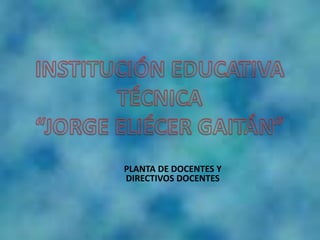 INSTITUCIÓN EDUCATIVA TÉCNICA “JORGE ELIÉCER GAITÁN”  PLANTA DE DOCENTES Y DIRECTIVOS DOCENTES 