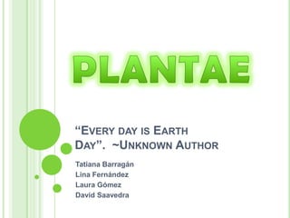 “Every day is Earth Day”.  ~Unknown Author Tatiana Barragán  Lina Fernández Laura Gómez  David Saavedra PLANTAE 