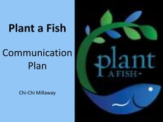 Plant a Fish
Communication
    Plan

   Chi-Chi Millaway
 