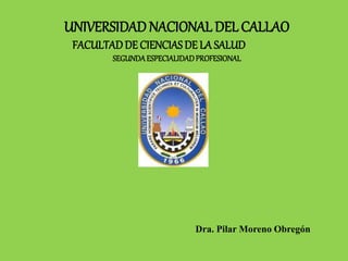UNIVERSIDADNACIONAL DEL CALLAO
FACULTADDE CIENCIAS DE LA SALUD
SEGUNDAESPECIALIDADPROFESIONAL
Dra. Pilar Moreno Obregón
 