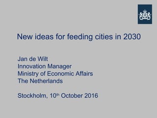 New ideas for feeding cities in 2030
Jan de Wilt
Innovation Manager
Ministry of Economic Affairs
The Netherlands
Stockholm, 10th
October 2016
 