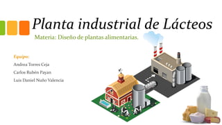 Planta industrial de Lácteos
Materia: Diseño de plantas alimentarias.
Equipo:
Andrea Torres Ceja
Carlos Rubén Payan
Luis Daniel Nuño Valencia
 
